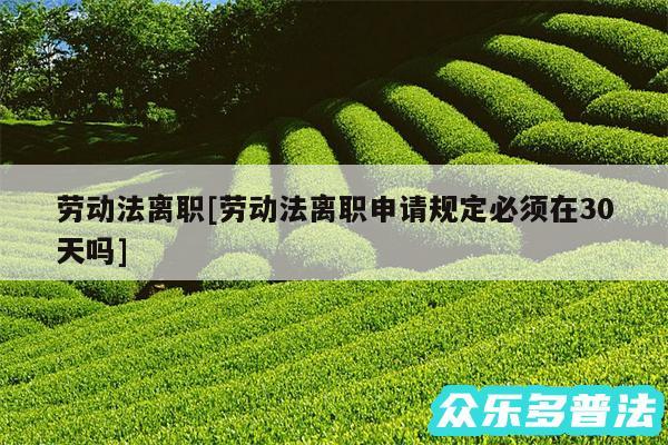 劳动法离职及劳动法离职申请规定必须在30天吗
