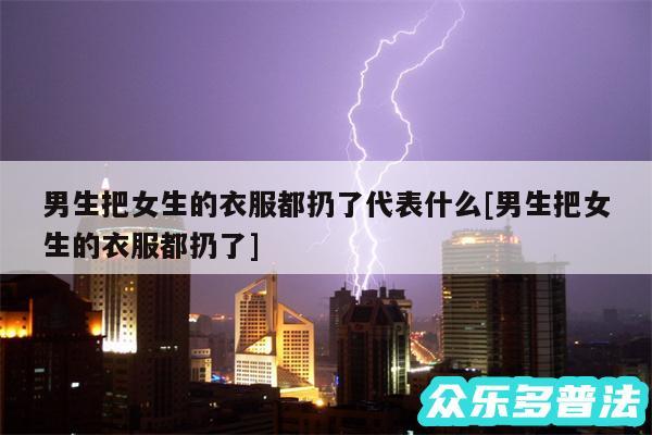 男生把女生的衣服都扔了代表什么及男生把女生的衣服都扔了