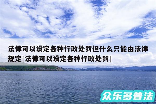法律可以设定各种行政处罚但什么只能由法律规定及法律可以设定各种行政处罚