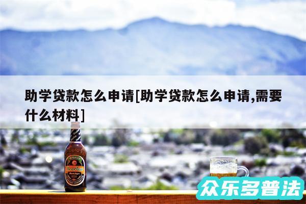 助学贷款怎么申请及助学贷款怎么申请,需要什么材料