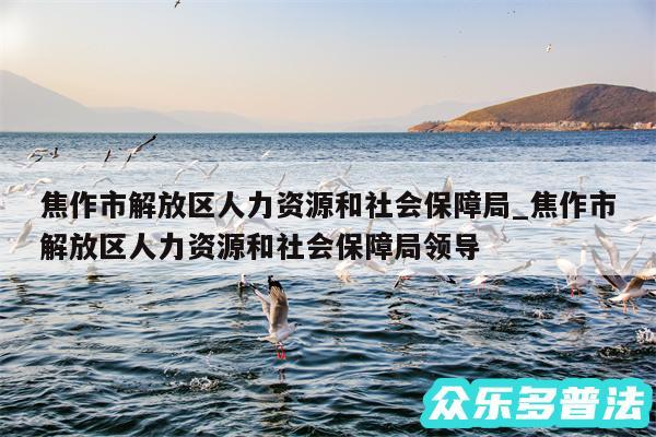 焦作市解放区人力资源和社会保障局_焦作市解放区人力资源和社会保障局领导