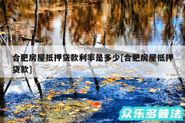 合肥房屋抵押贷款利率是多少及合肥房屋抵押贷款