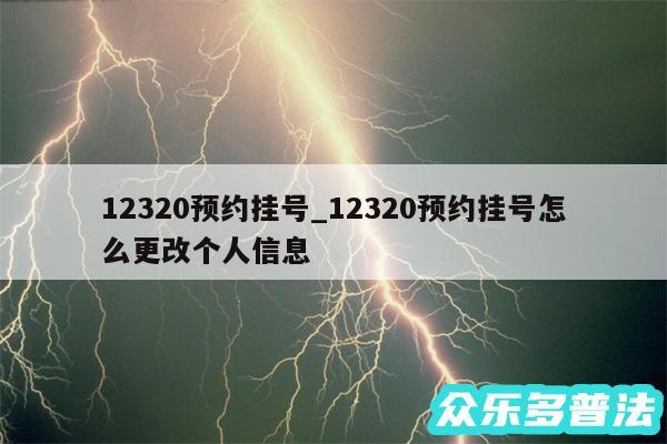 12320预约挂号_12320预约挂号怎么更改个人信息