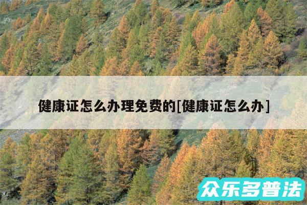 健康证怎么办理免费的及健康证怎么办