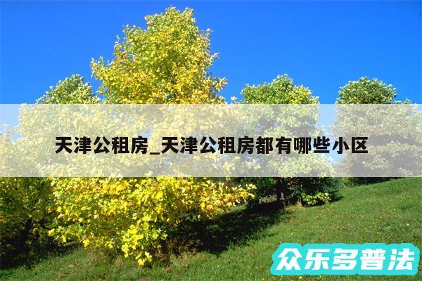 天津公租房_天津公租房都有哪些小区