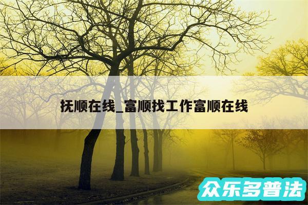 抚顺在线_富顺找工作富顺在线