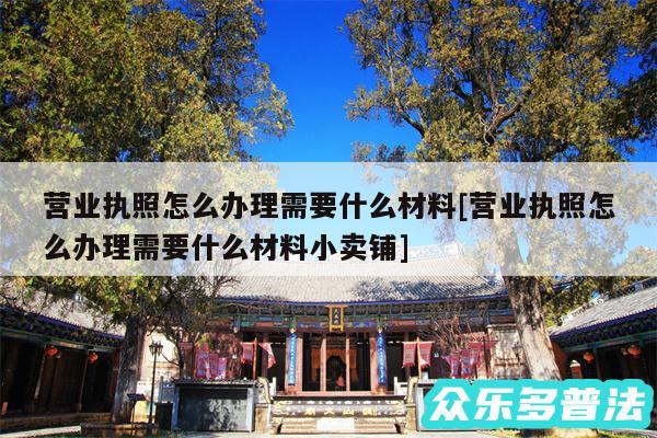 营业执照怎么办理需要什么材料及营业执照怎么办理需要什么材料小卖铺