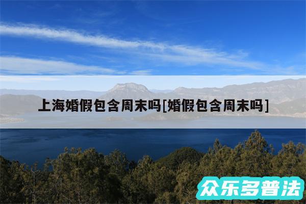 上海婚假包含周末吗及婚假包含周末吗