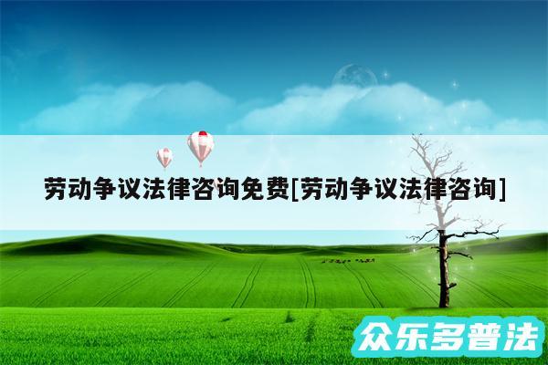 劳动争议法律咨询免费及劳动争议法律咨询