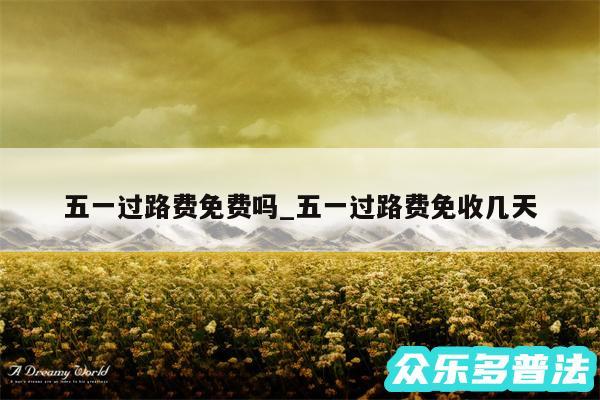 五一过路费免费吗_五一过路费免收几天