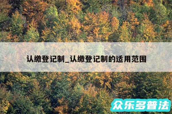 认缴登记制_认缴登记制的适用范围