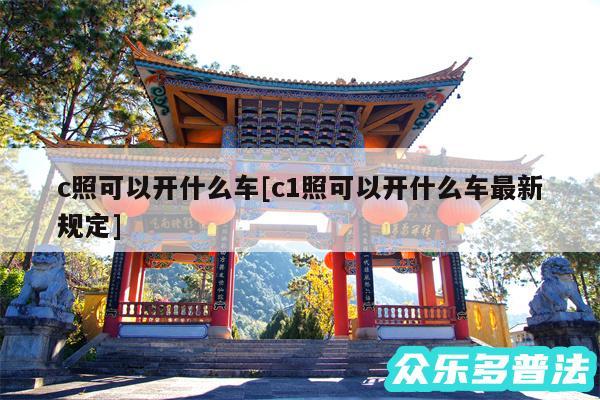 c照可以开什么车及c1照可以开什么车最新规定