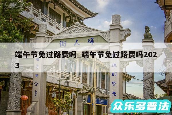 端午节免过路费吗_端午节免过路费吗2024