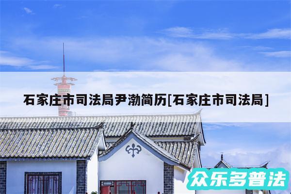 石家庄市司法局尹渤简历及石家庄市司法局