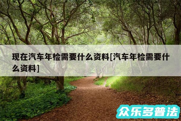 现在汽车年检需要什么资料及汽车年检需要什么资料