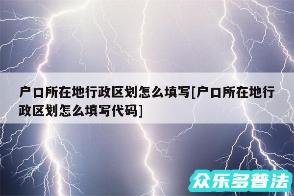 户口所在地行政区划怎么填写及户口所在地行政区划怎么填写代码