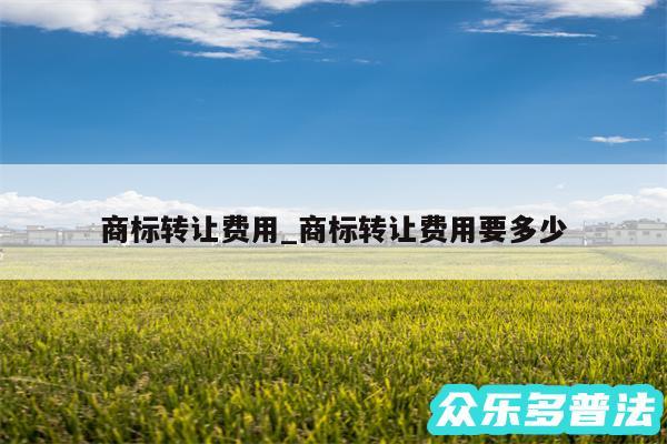 商标转让费用_商标转让费用要多少