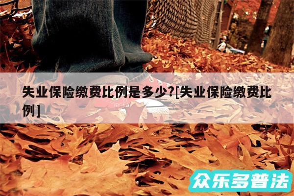 失业保险缴费比例是多少?及失业保险缴费比例