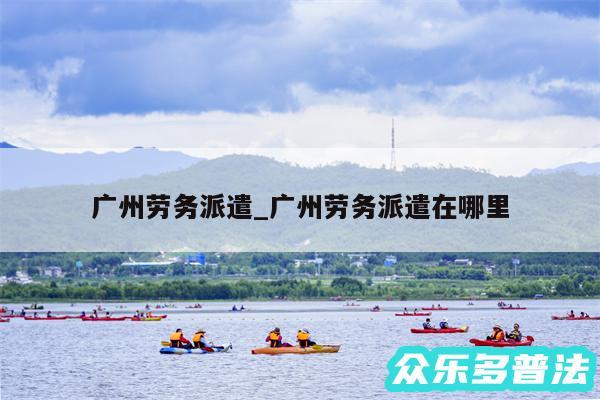 广州劳务派遣_广州劳务派遣在哪里