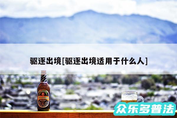 驱逐出境及驱逐出境适用于什么人