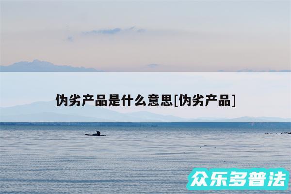 伪劣产品是什么意思及伪劣产品