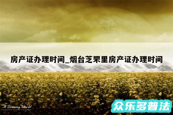 房产证办理时间_烟台芝罘里房产证办理时间