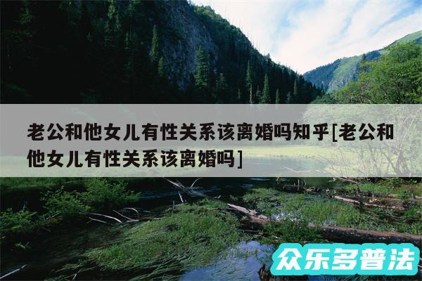 老公和他女儿有性关系该离婚吗知乎及老公和他女儿有性关系该离婚吗