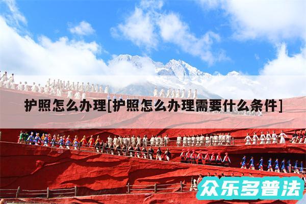 护照怎么办理及护照怎么办理需要什么条件