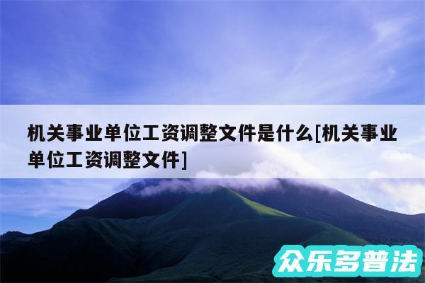 机关事业单位工资调整文件是什么及机关事业单位工资调整文件