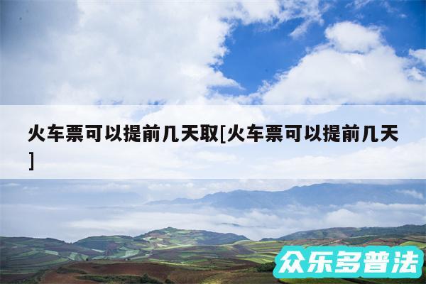 火车票可以提前几天取及火车票可以提前几天