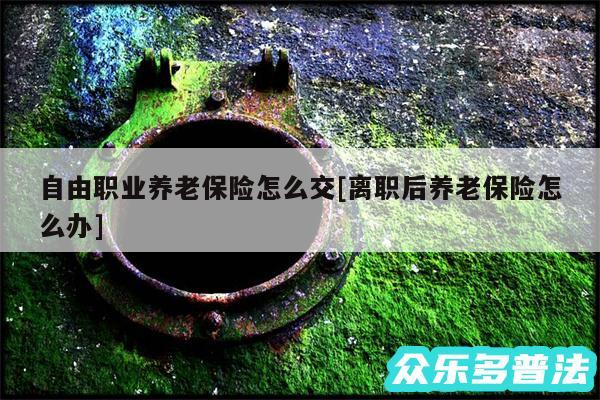 自由职业养老保险怎么交及离职后养老保险怎么办