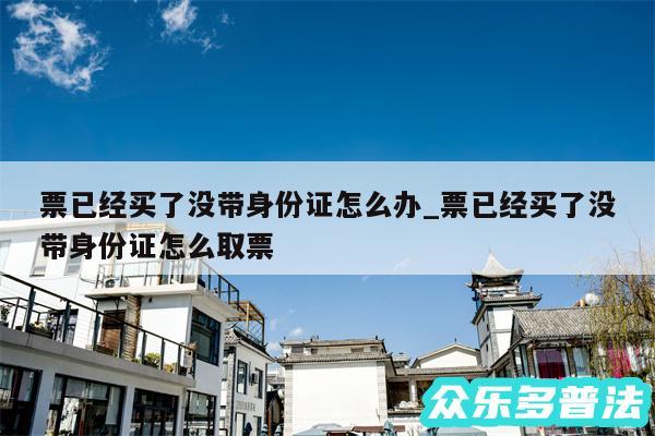 票已经买了没带身份证怎么办_票已经买了没带身份证怎么取票