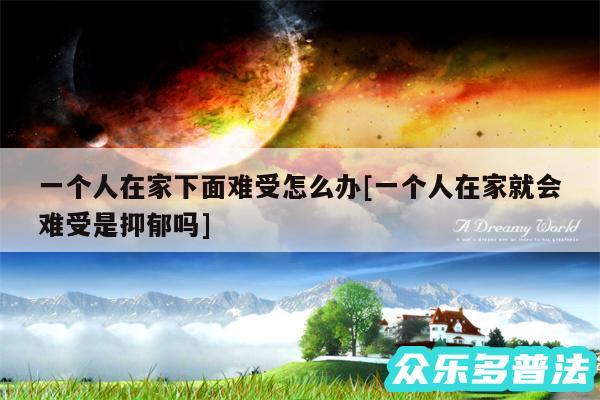 一个人在家下面难受怎么办及一个人在家就会难受是抑郁吗