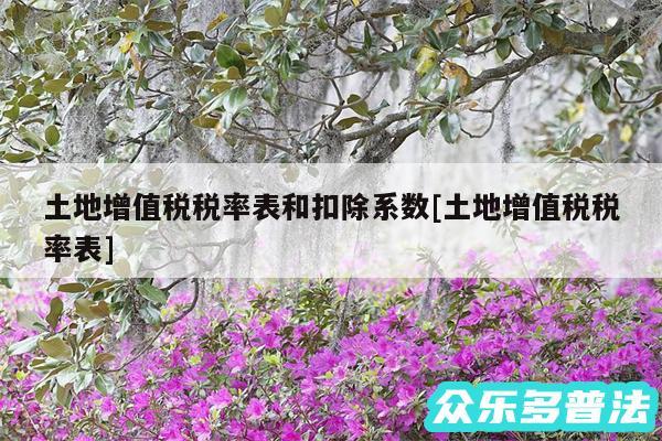 土地增值税税率表和扣除系数及土地增值税税率表