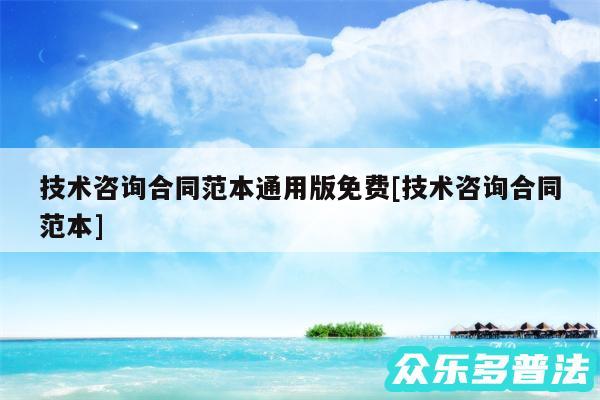 技术咨询合同范本通用版免费及技术咨询合同范本
