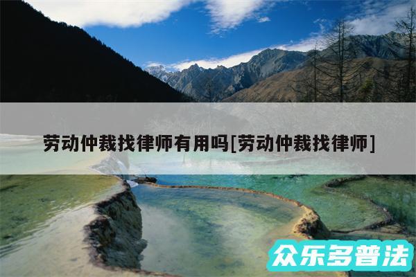 劳动仲裁找律师有用吗及劳动仲裁找律师