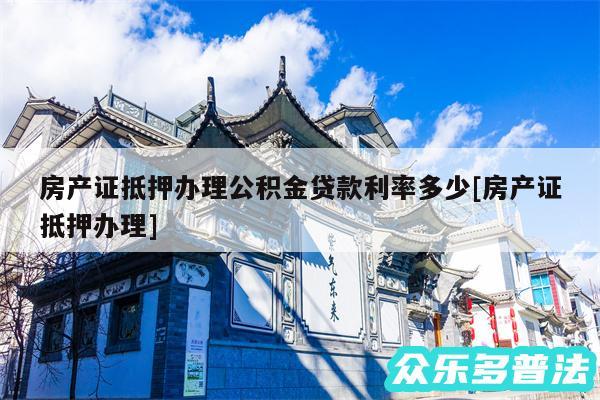 房产证抵押办理公积金贷款利率多少及房产证抵押办理