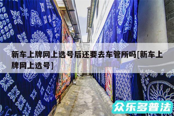 新车上牌网上选号后还要去车管所吗及新车上牌网上选号