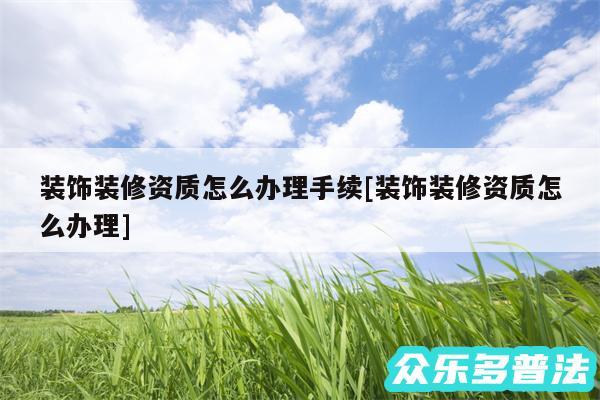 装饰装修资质怎么办理手续及装饰装修资质怎么办理
