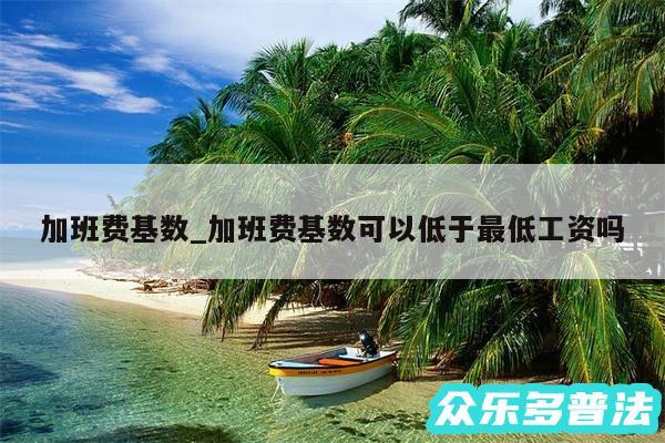 加班费基数_加班费基数可以低于最低工资吗