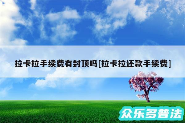 拉卡拉手续费有封顶吗及拉卡拉还款手续费