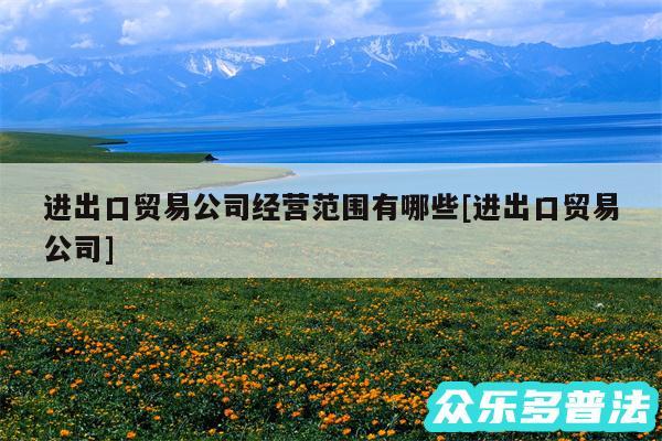 进出口贸易公司经营范围有哪些及进出口贸易公司
