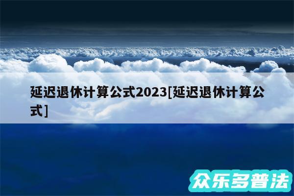 延迟退休计算公式2024及延迟退休计算公式