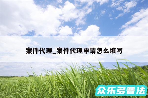 案件代理_案件代理申请怎么填写