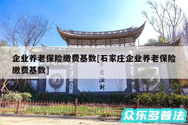 企业养老保险缴费基数及石家庄企业养老保险缴费基数