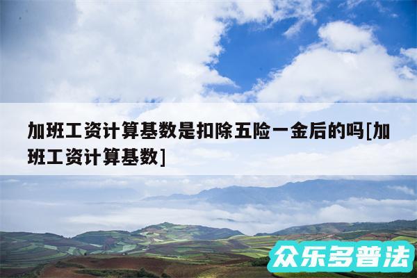 加班工资计算基数是扣除五险一金后的吗及加班工资计算基数