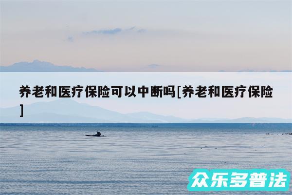 养老和医疗保险可以中断吗及养老和医疗保险