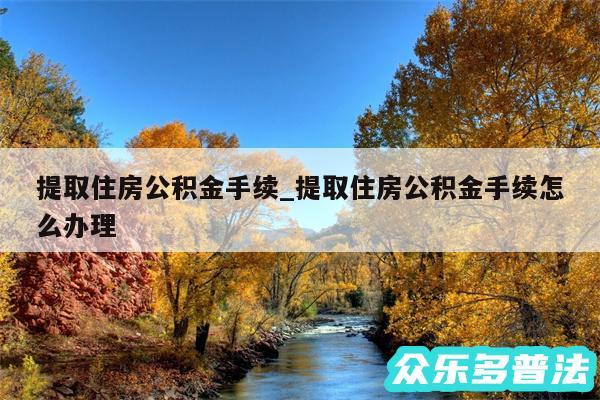 提取住房公积金手续_提取住房公积金手续怎么办理