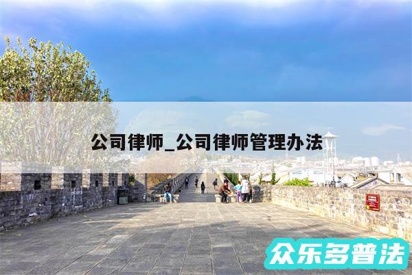 公司律师_公司律师管理办法