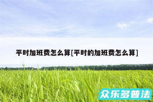 平时加班费怎么算及平时的加班费怎么算